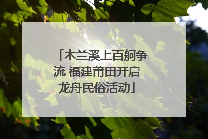 木兰溪上百舸争流 福建莆田开启龙舟民俗活动