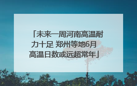 未来一周河南高温耐力十足 郑州等地6月高温日数或远超常年