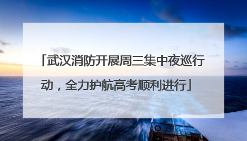 武汉消防开展周三集中夜巡行动，全力护航高考顺利进行