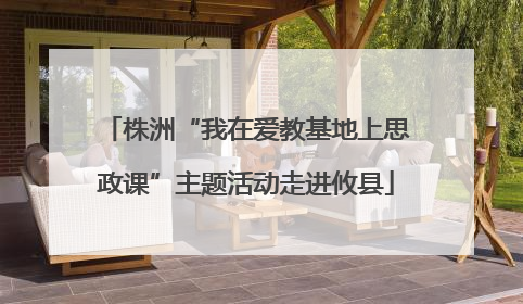 株洲“我在爱教基地上思政课”主题活动走进攸县