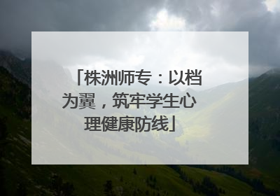 株洲师专：以档为翼，筑牢学生心理健康防线