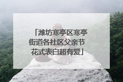 潍坊寒亭区寒亭街道各社区父亲节花式表白超有爱