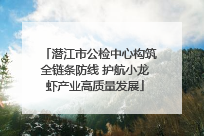 潜江市公检中心构筑全链条防线 护航小龙虾产业高质量发展