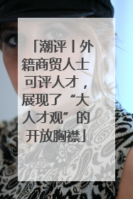 潮评丨外籍商贸人士可评人才，展现了“大人才观”的开放胸襟