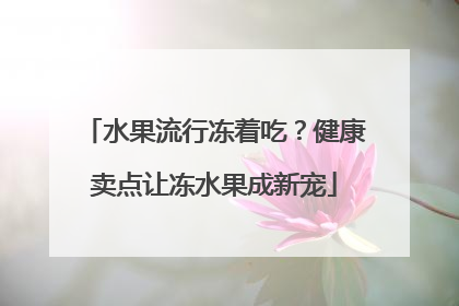 水果流行冻着吃？健康卖点让冻水果成新宠