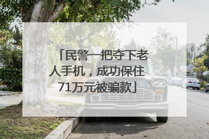 民警一把夺下老人手机，成功保住71万元被骗款