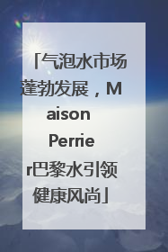 气泡水市场蓬勃发展，Maison Perrier巴黎水引领健康风尚