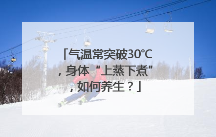 气温常突破30℃，身体“上蒸下煮”，如何养生？
