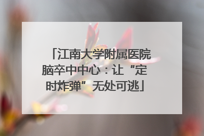 江南大学附属医院脑卒中中心：让“定时炸弹”无处可逃