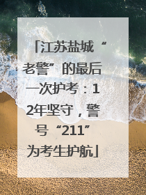 江苏盐城“老警”的最后一次护考：12年坚守，警号“211”为考生护航