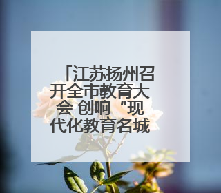江苏扬州召开全市教育大会 创响“现代化教育名城”城市品牌