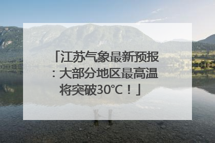 江苏气象最新预报：大部分地区最高温将突破30℃！