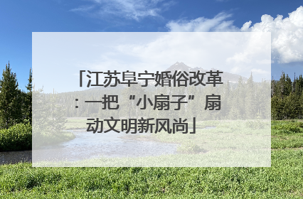 江苏阜宁婚俗改革：一把“小扇子”扇动文明新风尚