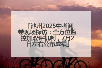 池州2025中考阅卷现场探访：全方位监控加双评机制，7月2日左右公布成绩