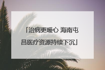 治病更暖心 海南屯昌医疗资源持续下沉