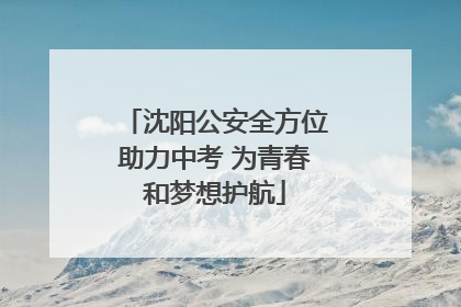 沈阳公安全方位助力中考 为青春和梦想护航