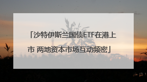 沙特伊斯兰国债ETF在港上市 两地资本市场互动频密