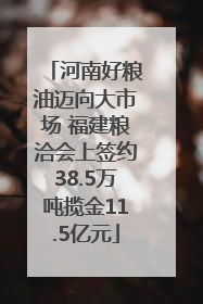 河南好粮油迈向大市场 福建粮洽会上签约38.5万吨揽金11.5亿元