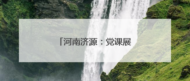 河南济源：党课展演 点燃红色激情