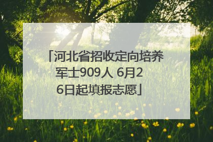河北省招收定向培养军士909人 6月26日起填报志愿