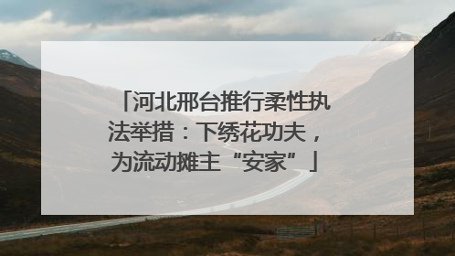 河北邢台推行柔性执法举措：下绣花功夫，为流动摊主“安家”