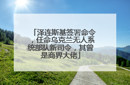 泽连斯基签署命令，任命乌克兰无人系统部队新司令，其曾是商界大佬