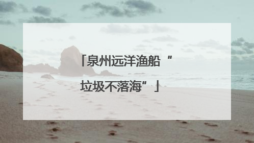 泉州远洋渔船“垃圾不落海”