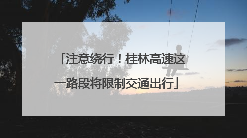 注意绕行！桂林高速这一路段将限制交通出行