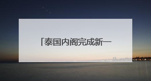 泰国内阁完成新一轮改组，总理佩通坦兼任文化部长