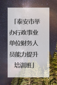 泰安市举办行政事业单位财务人员能力提升培训班