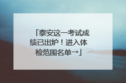 泰安这一考试成绩已出炉！进入体检范围名单→
