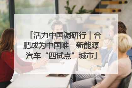 活力中国调研行｜合肥成为中国唯一新能源汽车“四试点”城市