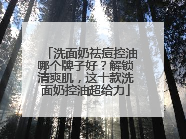 洗面奶祛痘控油哪个牌子好？解锁清爽肌，这十款洗面奶控油超给力