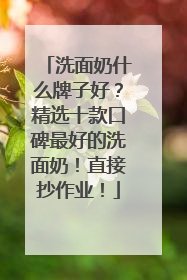 洗面奶什么牌子好？精选十款口碑最好的洗面奶！直接抄作业！