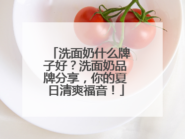洗面奶什么牌子好？洗面奶品牌分享，你的夏日清爽福音！