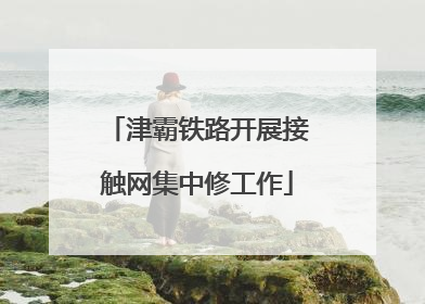 津霸铁路开展接触网集中修工作
