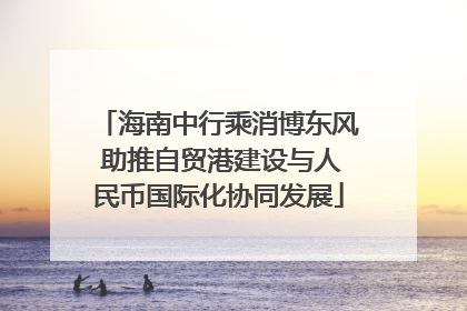 海南中行乘消博东风 助推自贸港建设与人民币国际化协同发展