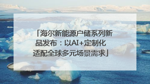 海尔新能源户储系列新品发布：以AI+定制化适配全球多元场景需求