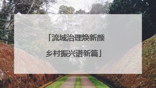 流域治理焕新颜 乡村振兴谱新篇