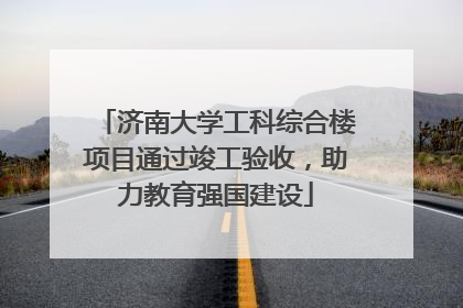 济南大学工科综合楼项目通过竣工验收，助力教育强国建设