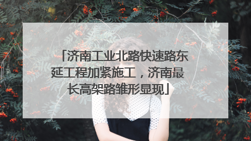 济南工业北路快速路东延工程加紧施工，济南最长高架路雏形显现