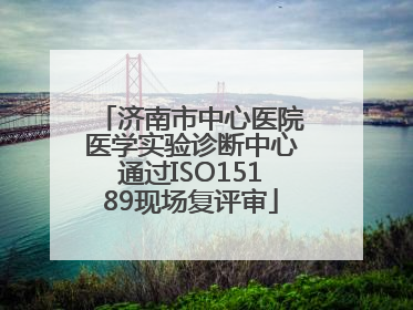济南市中心医院医学实验诊断中心通过ISO15189现场复评审