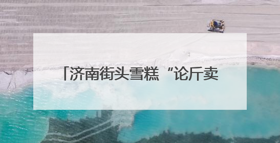 济南街头雪糕“论斤卖”爆火！18元一斤能称30多个，很多人排队买“满满一大兜”