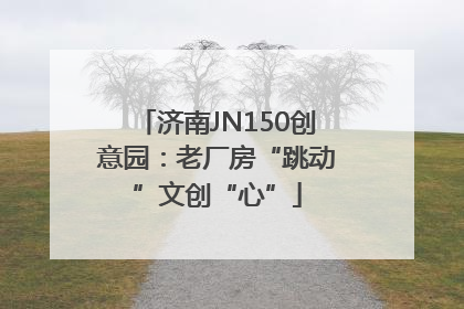 济南JN150创意园：老厂房“跳动”文创“心”