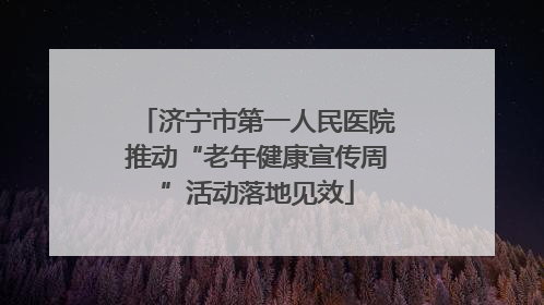 济宁市第一人民医院推动“老年健康宣传周”活动落地见效