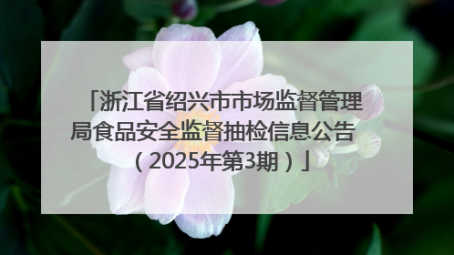 浙江省绍兴市市场监督管理局食品安全监督抽检信息公告（2025年第3期）