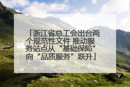 浙江省总工会出台两个规范性文件 推动服务站点从“基础保障”向“品质服务”跃升