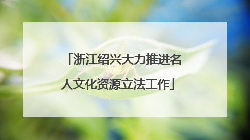 浙江绍兴大力推进名人文化资源立法工作