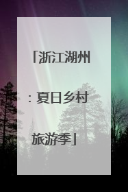 浙江湖州：夏日乡村旅游季