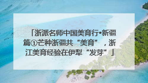 浙派名师中国美育行•新疆篇①芒种浙疆共“美育”，浙江美育经验在伊犁“发芽”